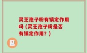 灵芝孢子粉有镇定作用吗 (灵芝孢子粉是否有镇定作用？)