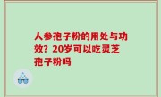 人参孢子粉的用处与功效？20岁可以吃灵芝孢子粉吗