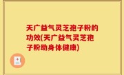 天广益气灵芝孢子粉的功效(天广益气灵芝孢子粉助身体健康)