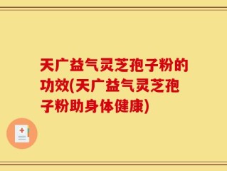 天广益气灵芝孢子粉的功效(天广益气灵芝孢子粉助身体健康)