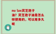 nu lax灵芝孢子油？灵芝孢子油是怎么样使用的，可以用多久呢