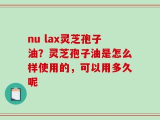 nu lax灵芝孢子油？灵芝孢子油是怎么样使用的，可以用多久呢