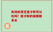 失效的灵芝孢子粉可以吃吗？孢子粉的保质期多长