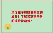 灵芝孢子粉胶囊的主要成分？了解灵芝孢子粉的成分及功效？