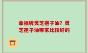 幸福牌灵芝孢子油？灵芝孢子油哪家比较好的