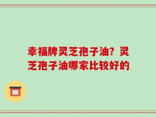 幸福牌灵芝孢子油？灵芝孢子油哪家比较好的