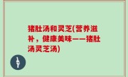 猪肚汤和灵芝(营养滋补，健康美味——猪肚汤灵芝汤)