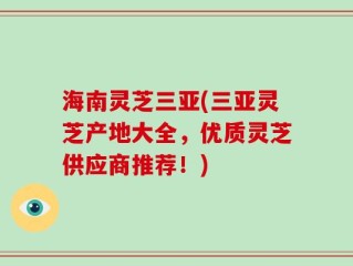 海南灵芝三亚(三亚灵芝产地大全，优质灵芝供应商推荐！)