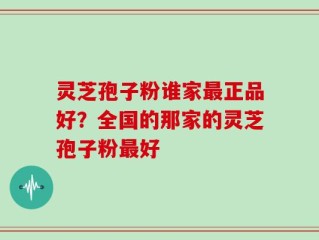 灵芝孢子粉谁家最正品好？全国的那家的灵芝孢子粉最好