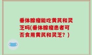 垂体腺瘤能吃黄芪和灵芝吗(垂体腺瘤患者可否食用黄芪和灵芝？)