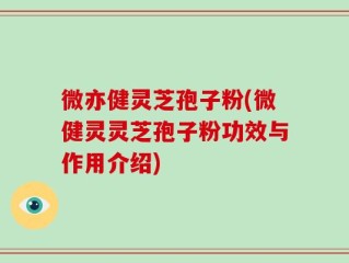 微亦健灵芝孢子粉(微健灵灵芝孢子粉功效与作用介绍)