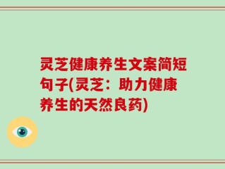 灵芝健康养生文案简短句子(灵芝：助力健康养生的天然良药)