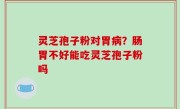 灵芝孢子粉对胃病？肠胃不好能吃灵芝孢子粉吗