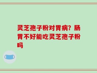 灵芝孢子粉对胃病？肠胃不好能吃灵芝孢子粉吗