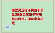 破壁灵芝孢子粉属于药品(破壁灵芝孢子粉归类为药物，拥有丰富功效