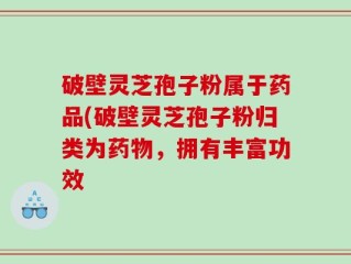 破壁灵芝孢子粉属于药品(破壁灵芝孢子粉归类为药物，拥有丰富功效
