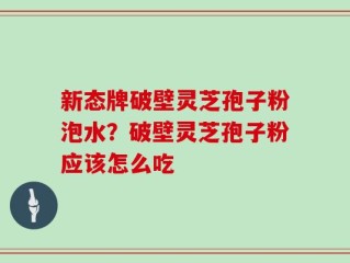 新态牌破壁灵芝孢子粉泡水？破壁灵芝孢子粉应该怎么吃