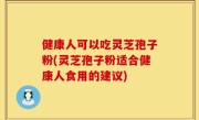 健康人可以吃灵芝孢子粉(灵芝孢子粉适合健康人食用的建议)
