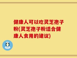健康人可以吃灵芝孢子粉(灵芝孢子粉适合健康人食用的建议)
