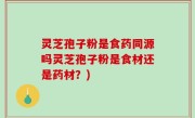 灵芝孢子粉是食药同源吗灵芝孢子粉是食材还是药材？)