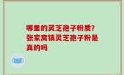 哪里的灵芝孢子粉质？张家窝镇灵芝孢子粉是真的吗