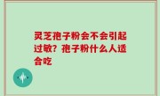 灵芝孢子粉会不会引起过敏？孢子粉什么人适合吃