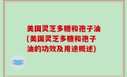 美国灵芝多糖和孢子油(美国灵芝多糖和孢子油的功效及用途概述)