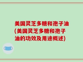 美国灵芝多糖和孢子油(美国灵芝多糖和孢子油的功效及用途概述)