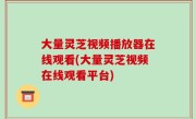 大量灵芝视频播放器在线观看(大量灵芝视频在线观看平台)
