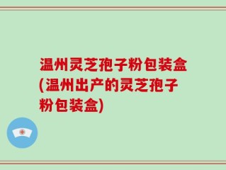 温州灵芝孢子粉包装盒(温州出产的灵芝孢子粉包装盒)