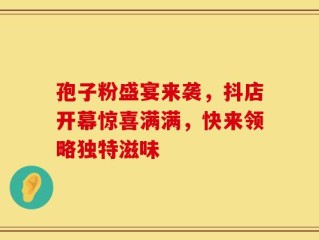 孢子粉盛宴来袭，抖店开幕惊喜满满，快来领略独特滋味