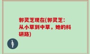 郭灵芝现在(郭灵芝：从小草到中草，她的科研路)