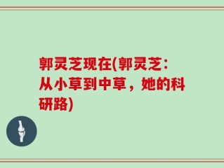 郭灵芝现在(郭灵芝：从小草到中草，她的科研路)