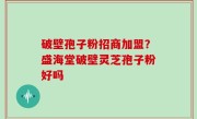 破壁孢子粉招商加盟？盛海堂破壁灵芝孢子粉好吗