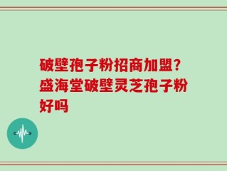 破壁孢子粉招商加盟？盛海堂破壁灵芝孢子粉好吗