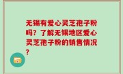 无锡有爱心灵芝孢子粉吗？了解无锡地区爱心灵芝孢子粉的销售情况？