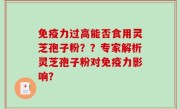 免疫力过高能否食用灵芝孢子粉？？专家解析灵芝孢子粉对免疫力影响？