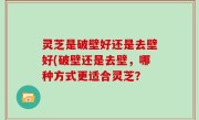 灵芝是破壁好还是去壁好(破壁还是去壁，哪种方式更适合灵芝？