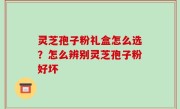 灵芝孢子粉礼盒怎么选？怎么辨别灵芝孢子粉好坏