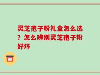 灵芝孢子粉礼盒怎么选？怎么辨别灵芝孢子粉好坏
