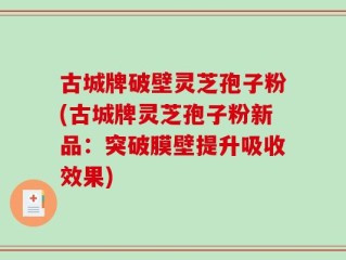 古城牌破壁灵芝孢子粉(古城牌灵芝孢子粉新品：突破膜壁提升吸收效果)