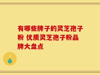 有哪些牌子的灵芝孢子粉 优质灵芝孢子粉品牌大盘点