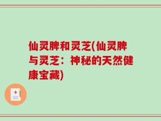 仙灵脾和灵芝(仙灵脾与灵芝：神秘的天然健康宝藏)