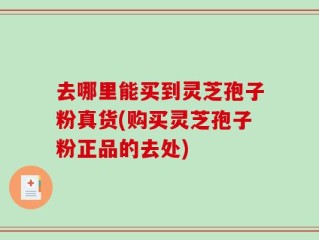 去哪里能买到灵芝孢子粉真货(购买灵芝孢子粉正品的去处)