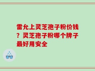 雷允上灵芝孢子粉价钱？灵芝孢子粉哪个牌子最好用安全