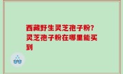 西藏野生灵芝孢子粉？灵芝孢子粉在哪里能买到