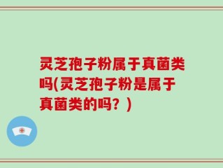 灵芝孢子粉属于真菌类吗(灵芝孢子粉是属于真菌类的吗？)