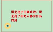 灵芝孢子主要攻效？灵芝孢子粉对人体有什么作用