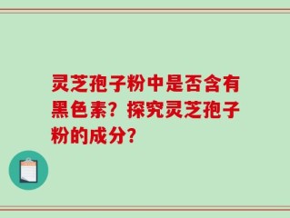 灵芝孢子粉中是否含有黑色素？探究灵芝孢子粉的成分？