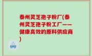 泰州灵芝孢子粉厂(泰州灵芝孢子粉工厂——健康高效的原料供应商)